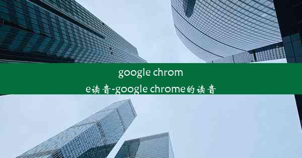 google chrome读音-google chrome的读音