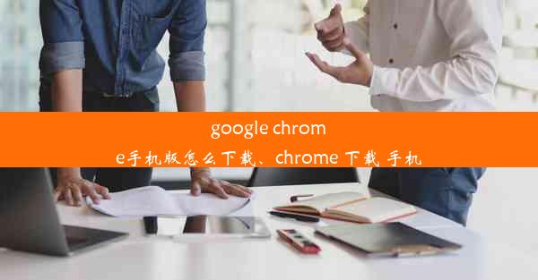 google chrome手机版怎么下载、chrome 下载 手机