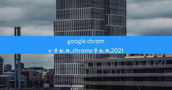 google chrome 手机版,chrome手机版2021