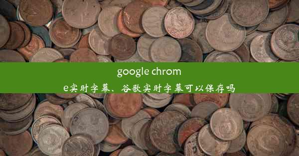 google chrome实时字幕、谷歌实时字幕可以保存吗