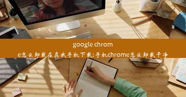 google chrome怎么卸载在真我手机下载;手机chrome怎么卸载干净