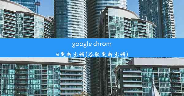 google chrome更新出错(谷歌更新出错)