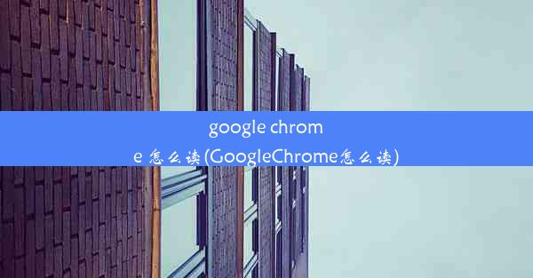 google chrome 怎么读(GoogleChrome怎么读)