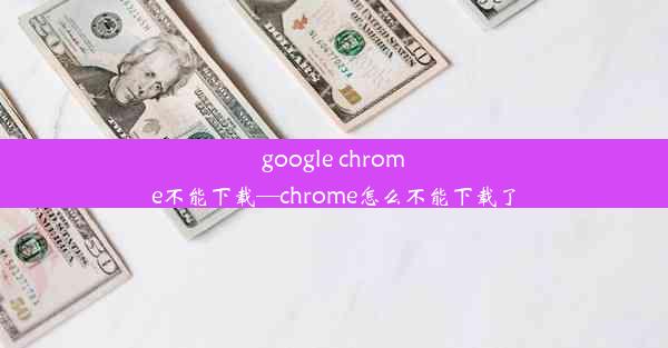 google chrome不能下载—chrome怎么不能下载了