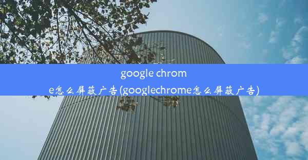 google chrome怎么屏蔽广告(googlechrome怎么屏蔽广告)