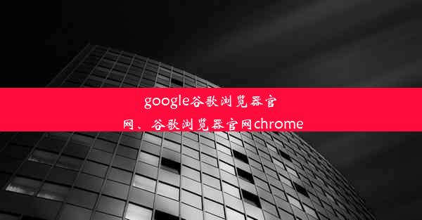 google谷歌浏览器官网、谷歌浏览器官网chrome