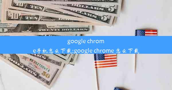 google chrome手机怎么下载;google chrome 怎么下载