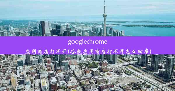 googlechrome应用商店打不开(谷歌应用商店打不开怎么回事)