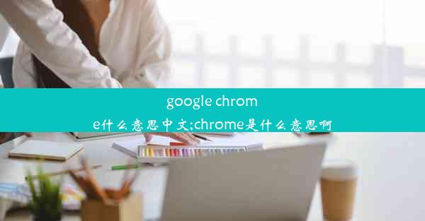 google chrome什么意思中文;chrome是什么意思啊