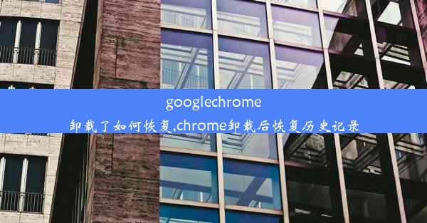 googlechrome卸载了如何恢复,chrome卸载后恢复历史记录