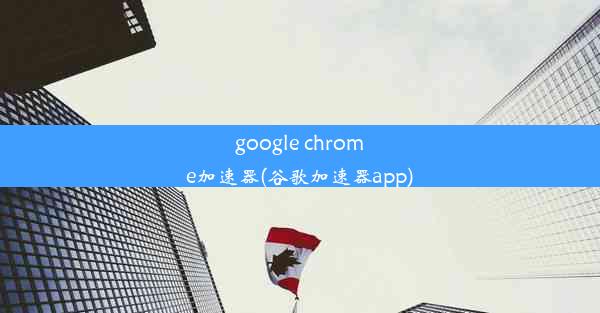 google chrome加速器(谷歌加速器app)