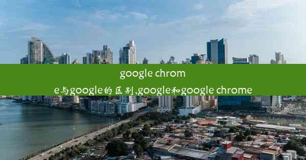 google chrome与google的区别,google和google chrome