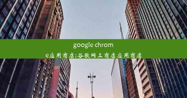 google chrome应用商店;谷歌网上商店应用商店