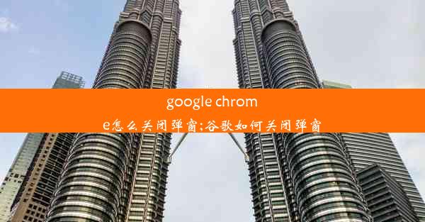 google chrome怎么关闭弹窗;谷歌如何关闭弹窗