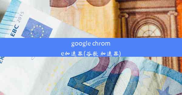 google chrome加速器(谷歌 加速器)