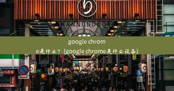 google chrome是什么？(google chrome是什么设备)