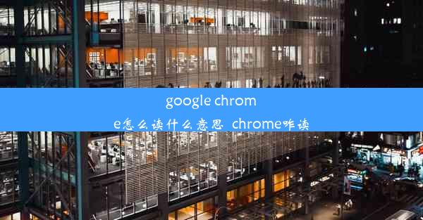 google chrome怎么读什么意思_chrome咋读