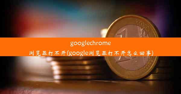 googlechrome浏览器打不开(google浏览器打不开怎么回事)