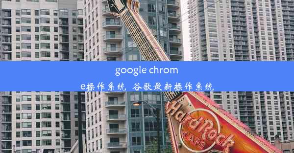 google chrome操作系统_谷歌最新操作系统