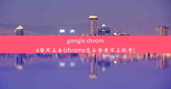 google chrome登不上去(chrome怎么登录不上账号)