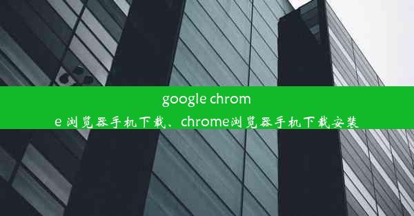 google chrome 浏览器手机下载、chrome浏览器手机下载安装