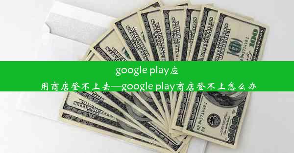 google play应用商店登不上去—google play商店登不上怎么办