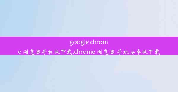 google chrome 浏览器手机版下载,chrome 浏览器 手机安卓版下载