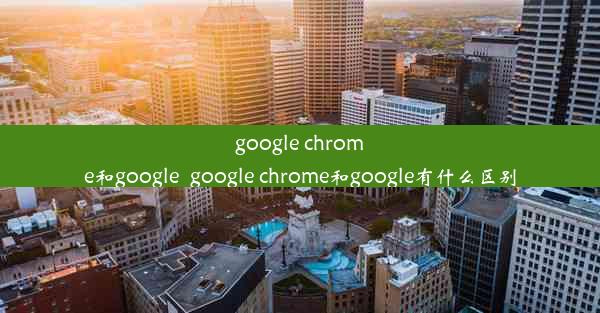 google chrome和google_google chrome和google有什么区别