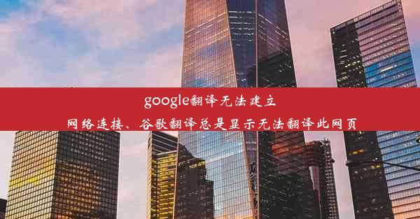 google翻译无法建立网络连接、谷歌翻译总是显示无法翻译此网页