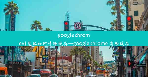 google chrome浏览器如何清除缓存—google chrome 清除缓存