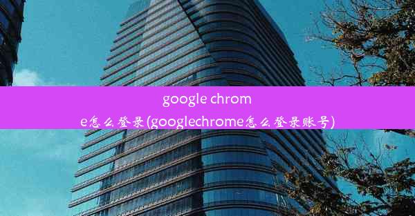 google chrome怎么登录(googlechrome怎么登录账号)