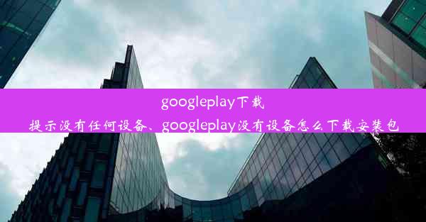 googleplay下载提示没有任何设备、googleplay没有设备怎么下载安装包