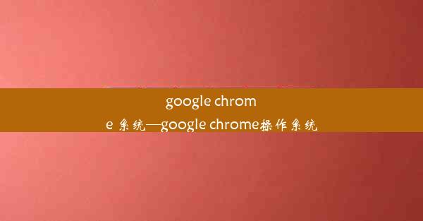 google chrome 系统—google chrome操作系统