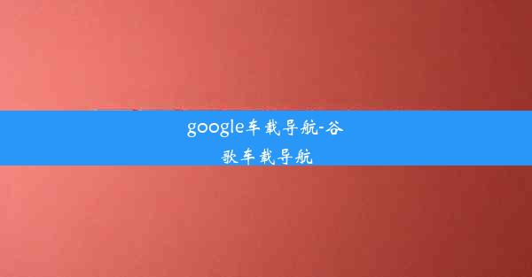 google车载导航-谷歌车载导航