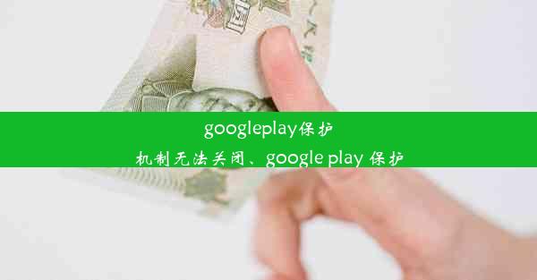 googleplay保护机制无法关闭、google play 保护