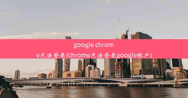 google chrome无法登录(chrome无法登录google账户)