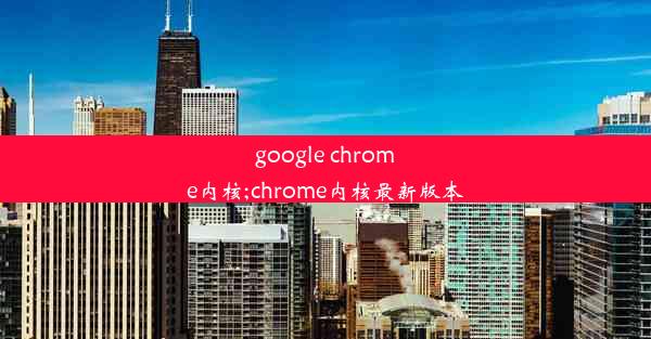 google chrome内核;chrome内核最新版本