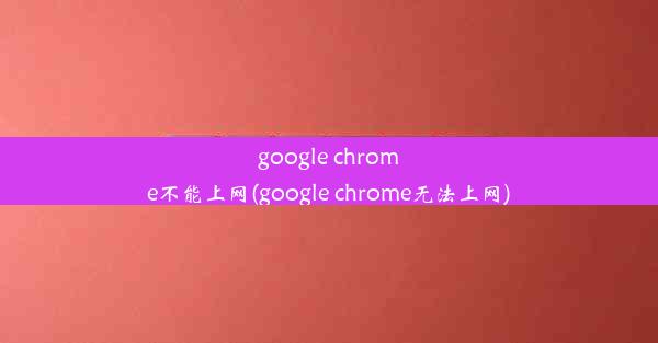 google chrome不能上网(google chrome无法上网)