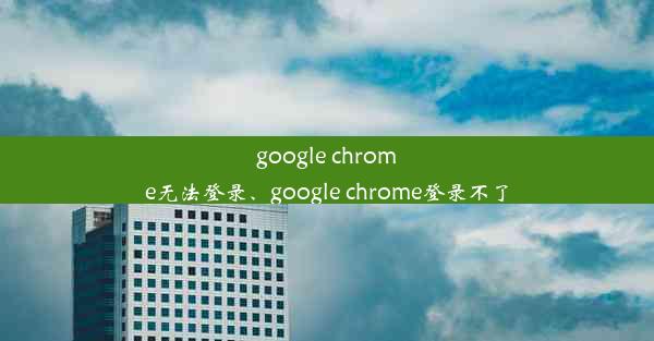 google chrome无法登录、google chrome登录不了