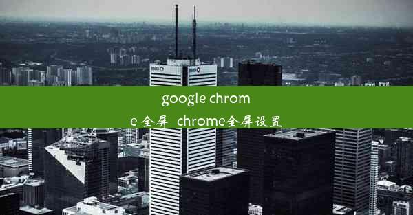 google chrome 全屏_chrome全屏设置