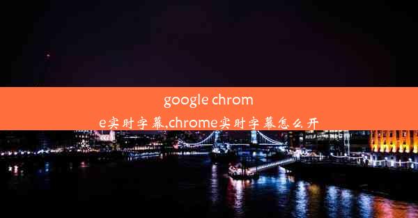 google chrome实时字幕,chrome实时字幕怎么开