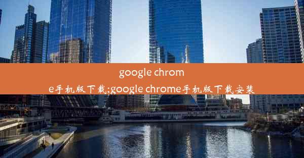 google chrome手机版下载;google chrome手机版下载安装