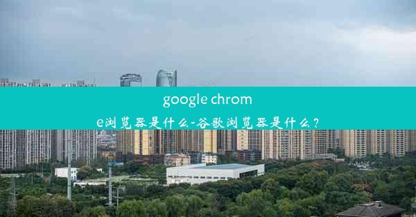 google chrome浏览器是什么-谷歌浏览器是什么？