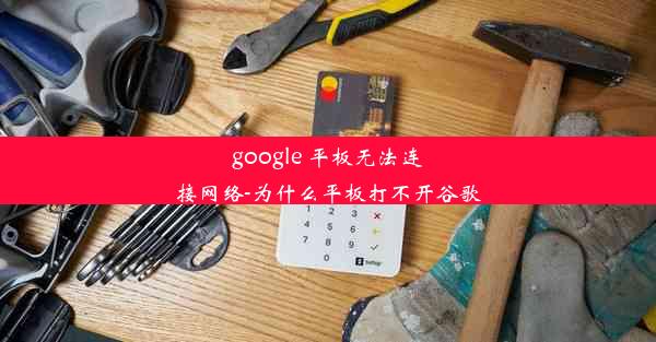 google 平板无法连接网络-为什么平板打不开谷歌