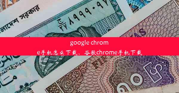 google chrome手机怎么下载、谷歌chrome手机下载