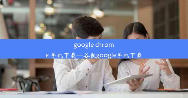 google chrome 手机下载—谷歌google手机下载