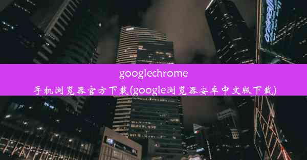 googlechrome手机浏览器官方下载(google浏览器安卓中文版下载)