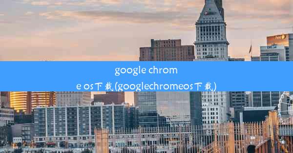 google chrome os下载(googlechromeos下载)