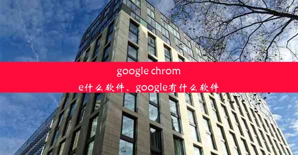 google chrome什么软件、google有什么软件