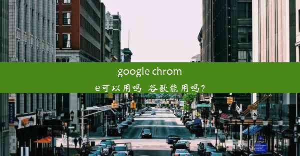 google chrome可以用吗_谷歌能用吗？